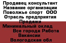 Продавец-консультант › Название организации ­ Поволжье-спорт, ООО › Отрасль предприятия ­ Продажи › Минимальный оклад ­ 40 000 - Все города Работа » Вакансии   . Вологодская обл.,Вологда г.